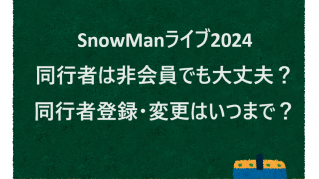 SnowManライブ2024同行者は非会員でも大丈夫？同行者登録・変更はいつまで？