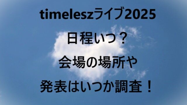 timeleszライブ2025日程いつ？会場の場所や発表はいつか調査！