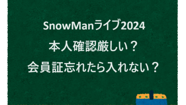 SnowManライブ2024本人確認厳しい？会員証忘れたら入れない？