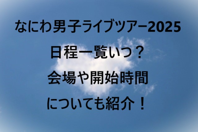 なにわ男子ライブツアー2025日程一覧いつ？会場や開始時間についても紹介！