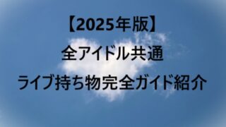 【2025年版】全アイドル共通｜ライブ持ち物完全ガイド紹介